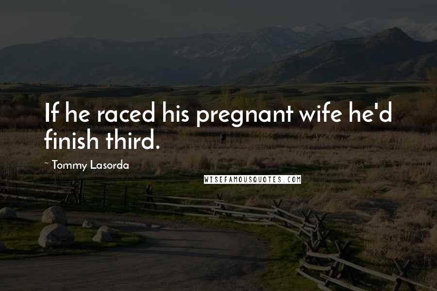 Tommy Lasorda Quotes: If he raced his pregnant wife he'd finish third.