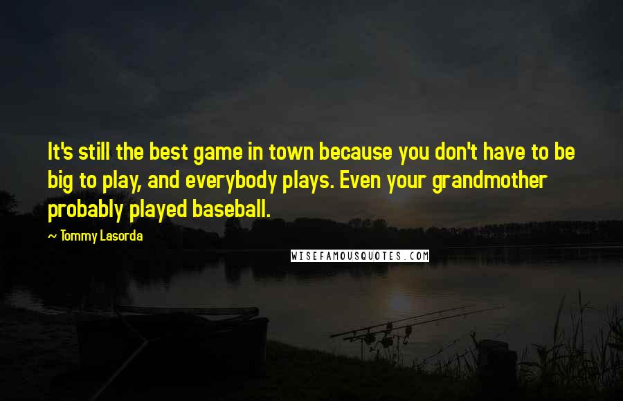 Tommy Lasorda Quotes: It's still the best game in town because you don't have to be big to play, and everybody plays. Even your grandmother probably played baseball.