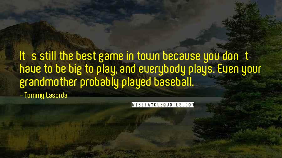 Tommy Lasorda Quotes: It's still the best game in town because you don't have to be big to play, and everybody plays. Even your grandmother probably played baseball.