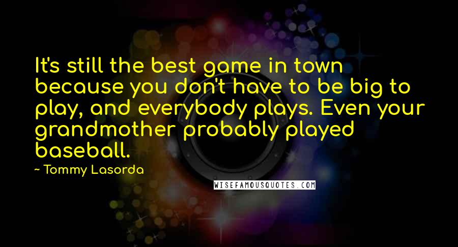 Tommy Lasorda Quotes: It's still the best game in town because you don't have to be big to play, and everybody plays. Even your grandmother probably played baseball.