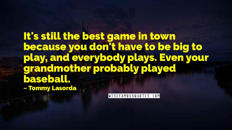 Tommy Lasorda Quotes: It's still the best game in town because you don't have to be big to play, and everybody plays. Even your grandmother probably played baseball.