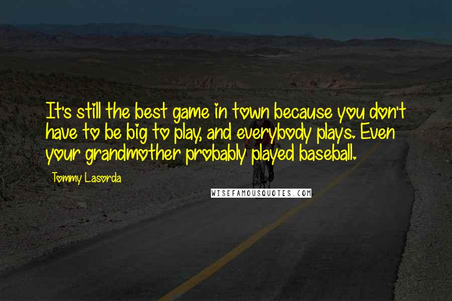 Tommy Lasorda Quotes: It's still the best game in town because you don't have to be big to play, and everybody plays. Even your grandmother probably played baseball.