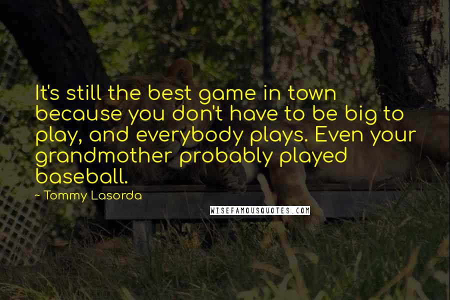 Tommy Lasorda Quotes: It's still the best game in town because you don't have to be big to play, and everybody plays. Even your grandmother probably played baseball.