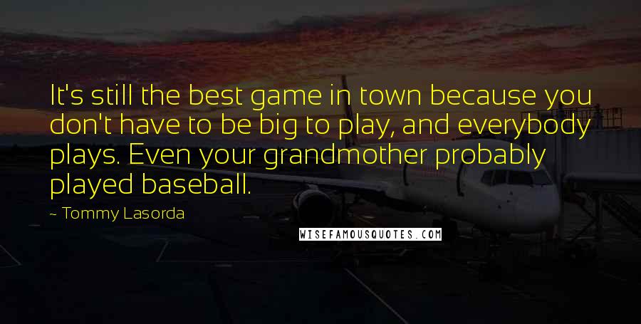 Tommy Lasorda Quotes: It's still the best game in town because you don't have to be big to play, and everybody plays. Even your grandmother probably played baseball.