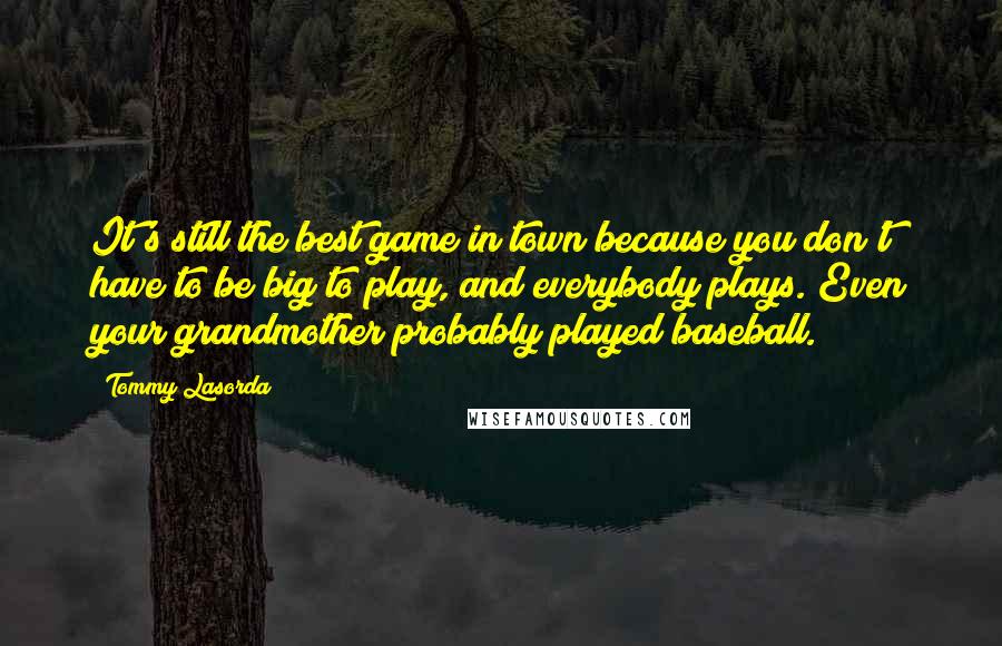 Tommy Lasorda Quotes: It's still the best game in town because you don't have to be big to play, and everybody plays. Even your grandmother probably played baseball.