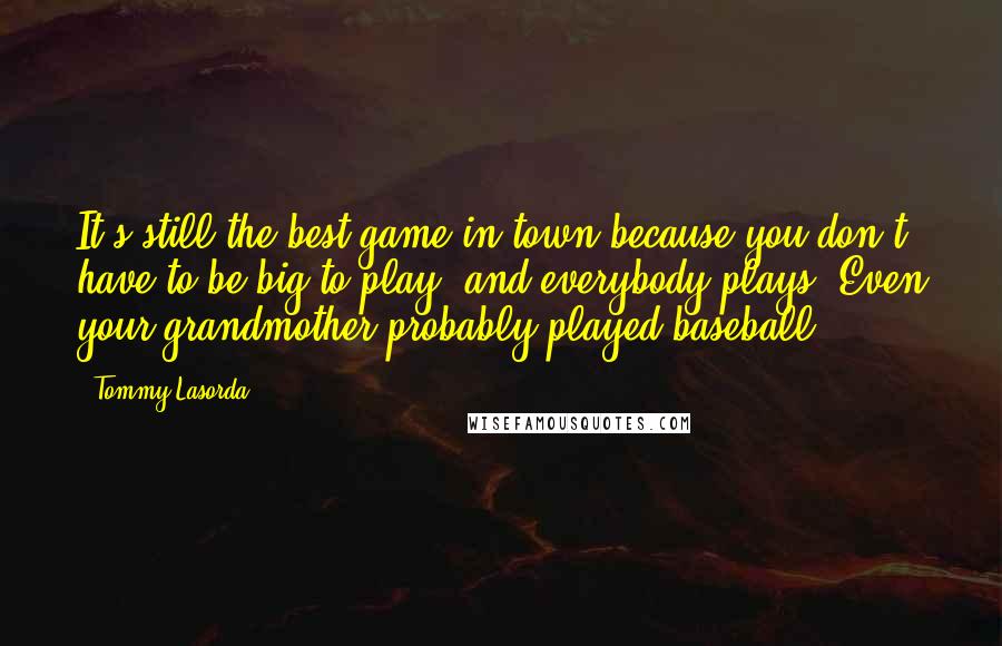 Tommy Lasorda Quotes: It's still the best game in town because you don't have to be big to play, and everybody plays. Even your grandmother probably played baseball.