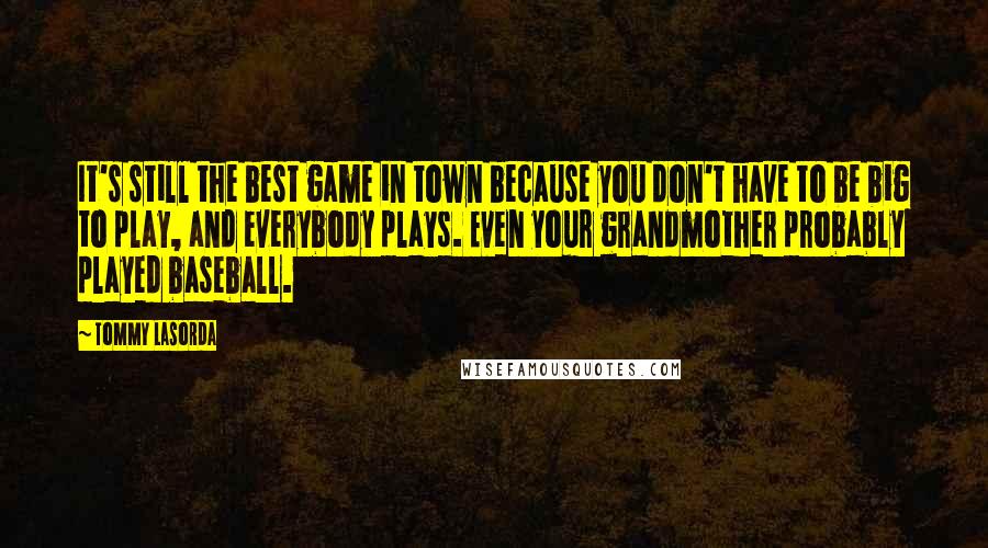 Tommy Lasorda Quotes: It's still the best game in town because you don't have to be big to play, and everybody plays. Even your grandmother probably played baseball.