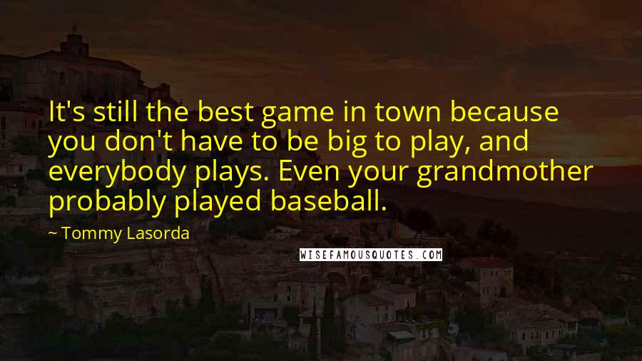 Tommy Lasorda Quotes: It's still the best game in town because you don't have to be big to play, and everybody plays. Even your grandmother probably played baseball.