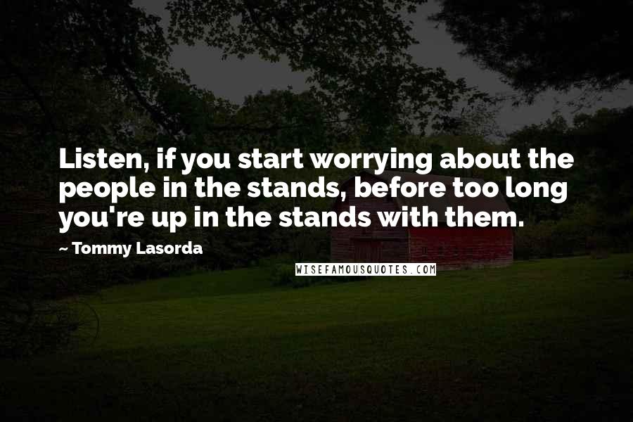 Tommy Lasorda Quotes: Listen, if you start worrying about the people in the stands, before too long you're up in the stands with them.