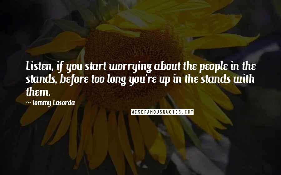 Tommy Lasorda Quotes: Listen, if you start worrying about the people in the stands, before too long you're up in the stands with them.