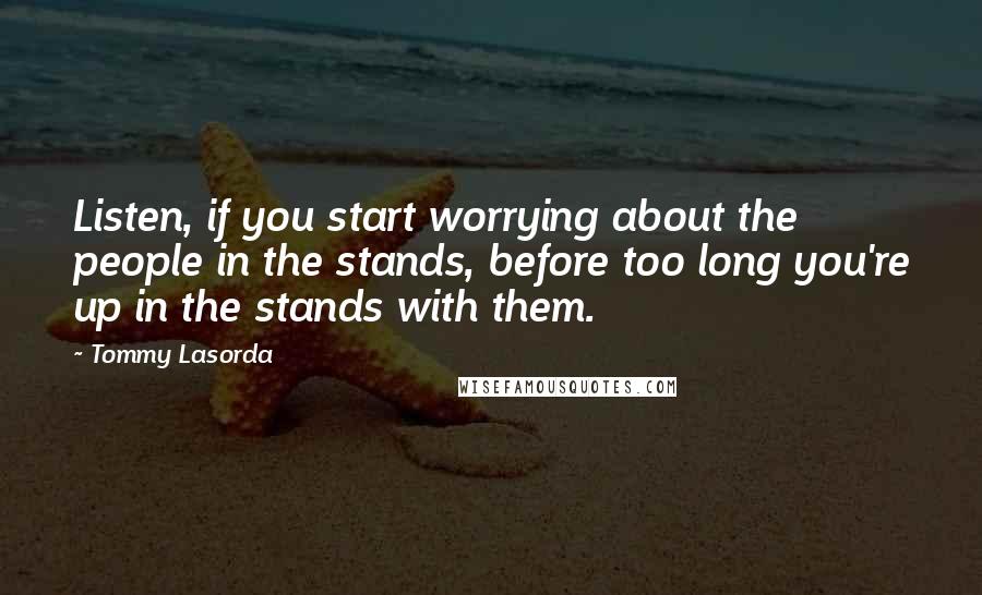 Tommy Lasorda Quotes: Listen, if you start worrying about the people in the stands, before too long you're up in the stands with them.