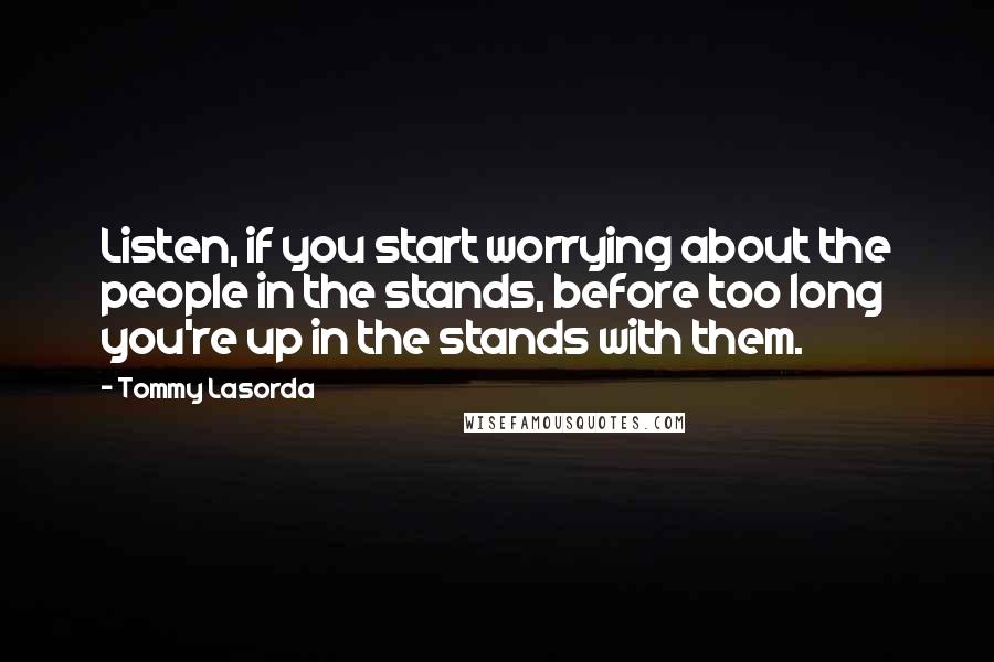 Tommy Lasorda Quotes: Listen, if you start worrying about the people in the stands, before too long you're up in the stands with them.