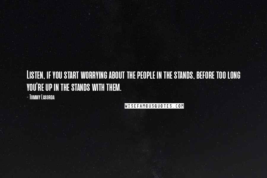 Tommy Lasorda Quotes: Listen, if you start worrying about the people in the stands, before too long you're up in the stands with them.