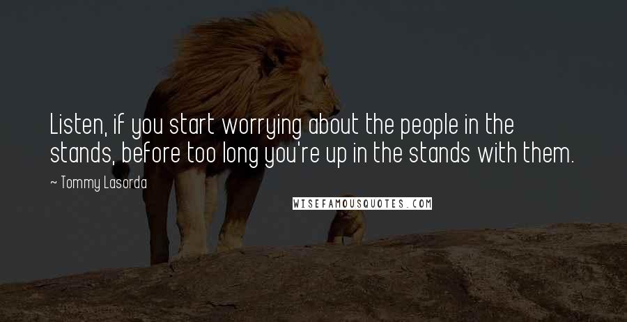 Tommy Lasorda Quotes: Listen, if you start worrying about the people in the stands, before too long you're up in the stands with them.