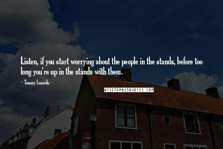 Tommy Lasorda Quotes: Listen, if you start worrying about the people in the stands, before too long you're up in the stands with them.