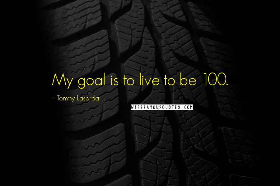 Tommy Lasorda Quotes: My goal is to live to be 100.