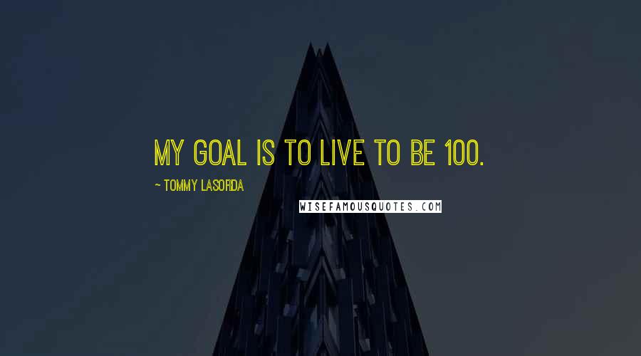 Tommy Lasorda Quotes: My goal is to live to be 100.