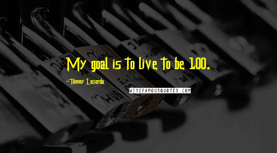 Tommy Lasorda Quotes: My goal is to live to be 100.