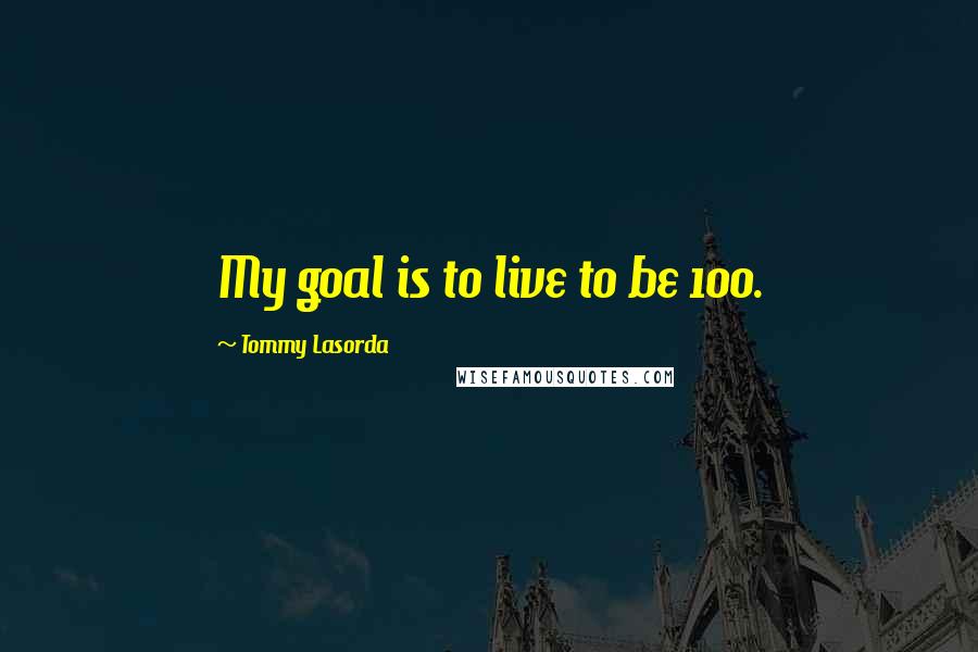 Tommy Lasorda Quotes: My goal is to live to be 100.