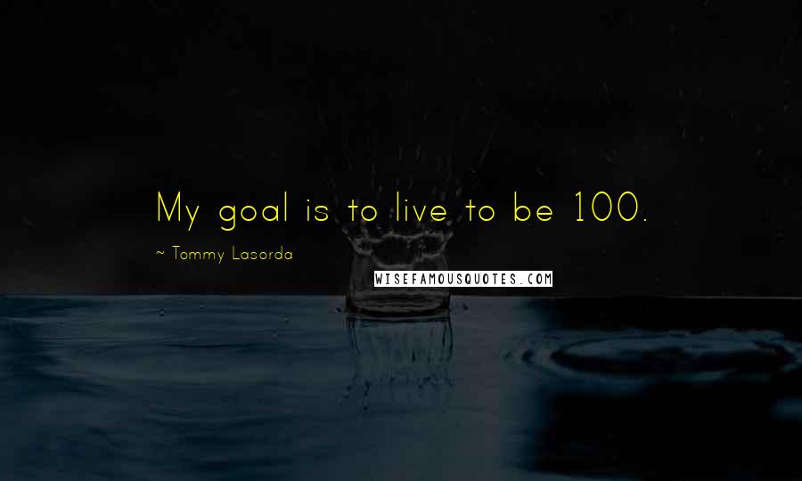 Tommy Lasorda Quotes: My goal is to live to be 100.