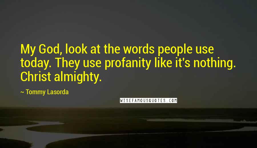 Tommy Lasorda Quotes: My God, look at the words people use today. They use profanity like it's nothing. Christ almighty.