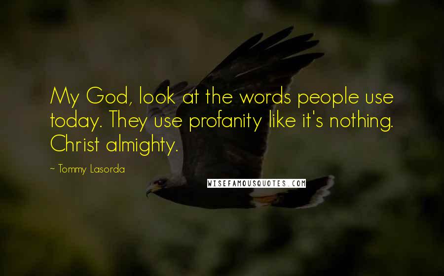 Tommy Lasorda Quotes: My God, look at the words people use today. They use profanity like it's nothing. Christ almighty.