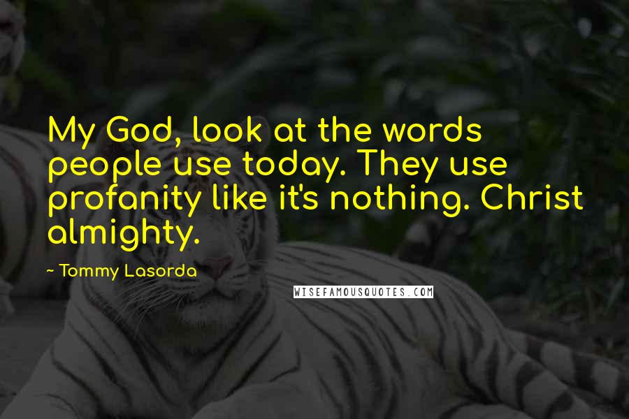 Tommy Lasorda Quotes: My God, look at the words people use today. They use profanity like it's nothing. Christ almighty.