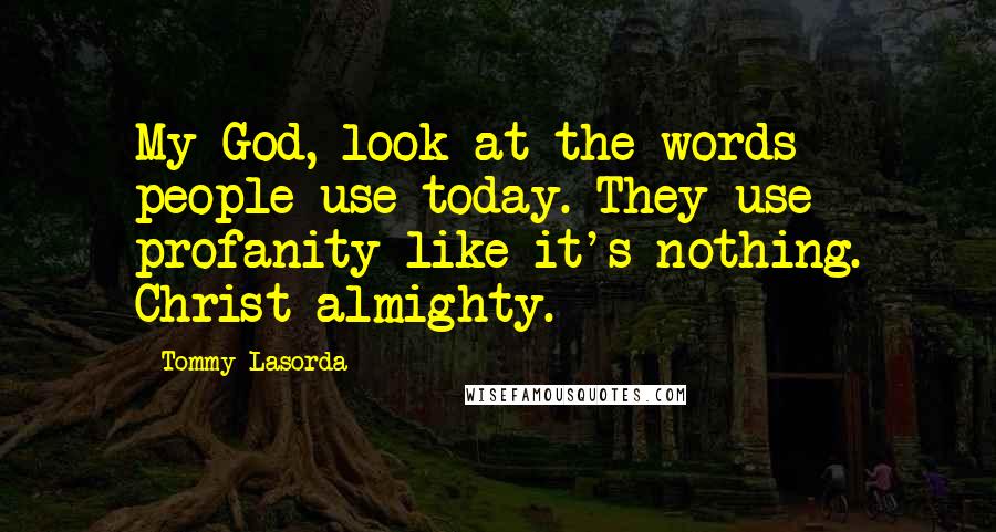 Tommy Lasorda Quotes: My God, look at the words people use today. They use profanity like it's nothing. Christ almighty.