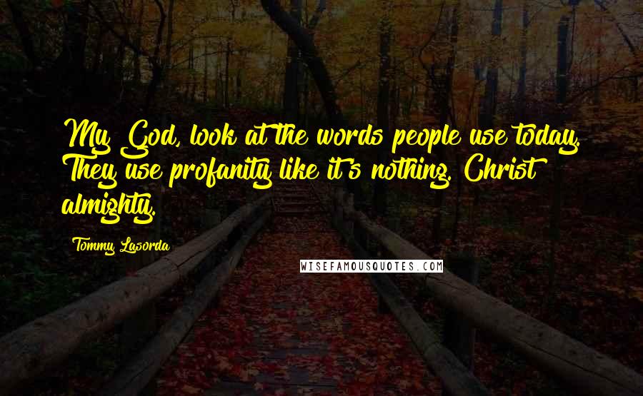 Tommy Lasorda Quotes: My God, look at the words people use today. They use profanity like it's nothing. Christ almighty.