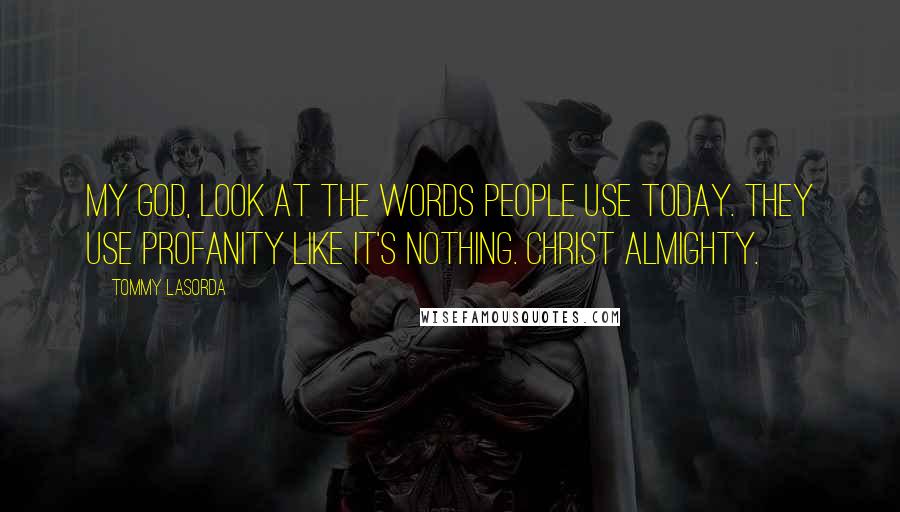 Tommy Lasorda Quotes: My God, look at the words people use today. They use profanity like it's nothing. Christ almighty.