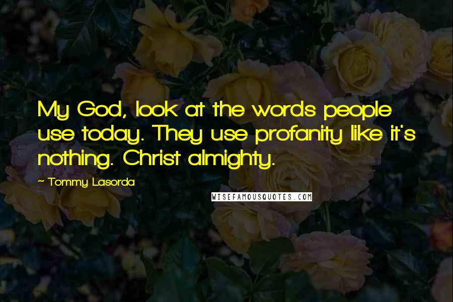 Tommy Lasorda Quotes: My God, look at the words people use today. They use profanity like it's nothing. Christ almighty.