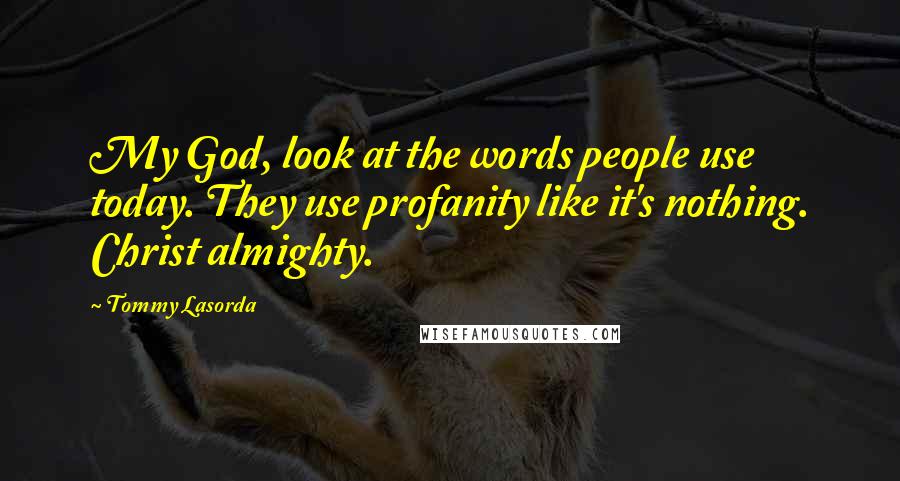 Tommy Lasorda Quotes: My God, look at the words people use today. They use profanity like it's nothing. Christ almighty.