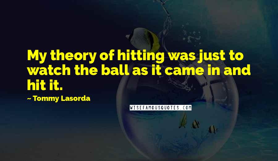 Tommy Lasorda Quotes: My theory of hitting was just to watch the ball as it came in and hit it.