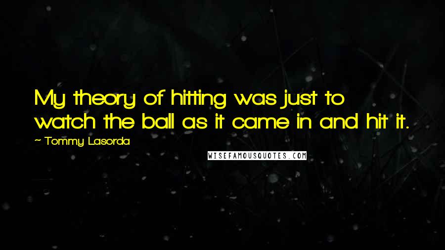 Tommy Lasorda Quotes: My theory of hitting was just to watch the ball as it came in and hit it.