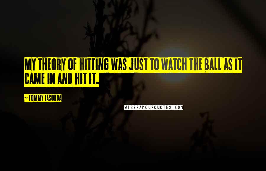 Tommy Lasorda Quotes: My theory of hitting was just to watch the ball as it came in and hit it.