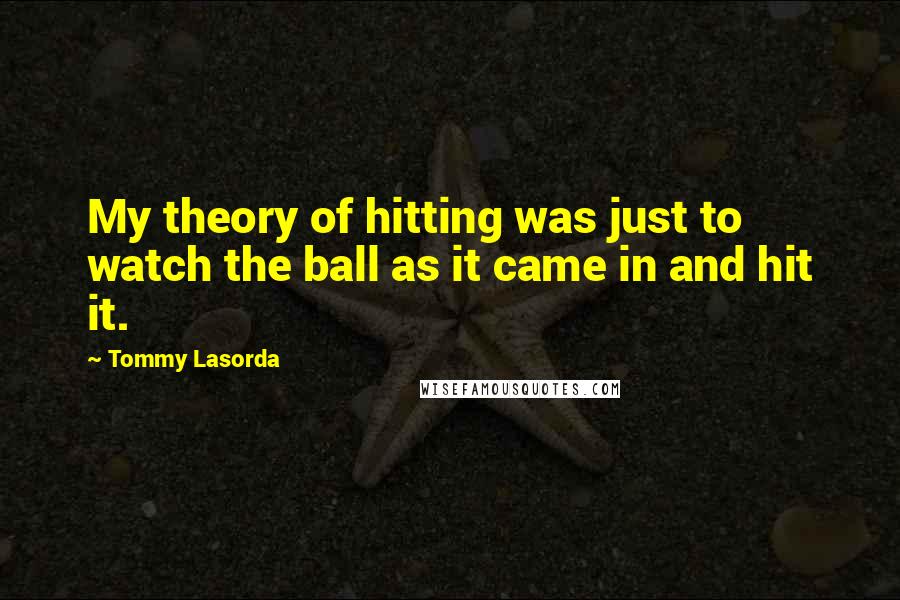 Tommy Lasorda Quotes: My theory of hitting was just to watch the ball as it came in and hit it.