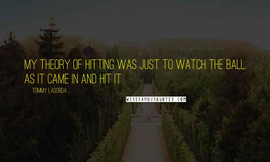 Tommy Lasorda Quotes: My theory of hitting was just to watch the ball as it came in and hit it.