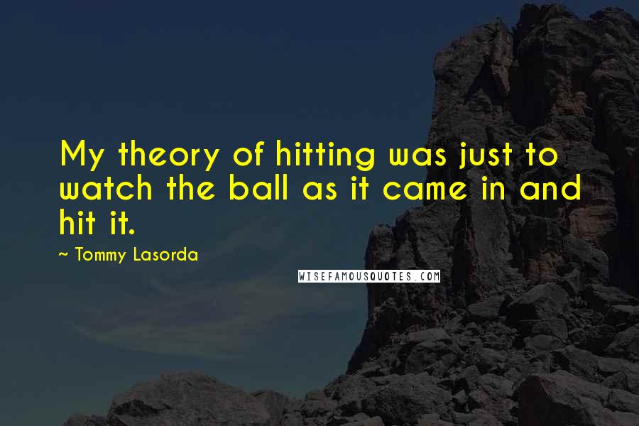 Tommy Lasorda Quotes: My theory of hitting was just to watch the ball as it came in and hit it.