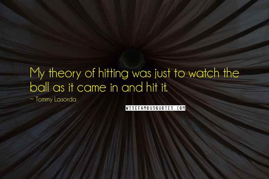 Tommy Lasorda Quotes: My theory of hitting was just to watch the ball as it came in and hit it.