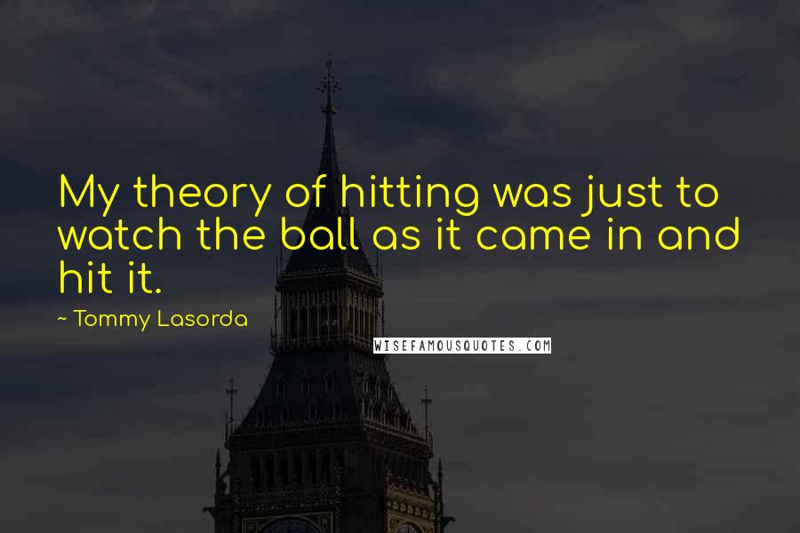 Tommy Lasorda Quotes: My theory of hitting was just to watch the ball as it came in and hit it.