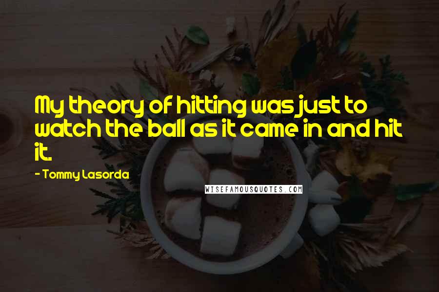 Tommy Lasorda Quotes: My theory of hitting was just to watch the ball as it came in and hit it.