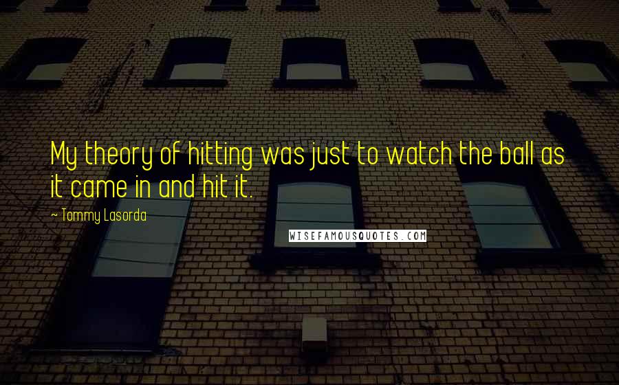 Tommy Lasorda Quotes: My theory of hitting was just to watch the ball as it came in and hit it.