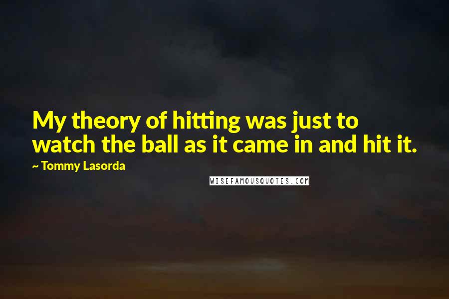 Tommy Lasorda Quotes: My theory of hitting was just to watch the ball as it came in and hit it.