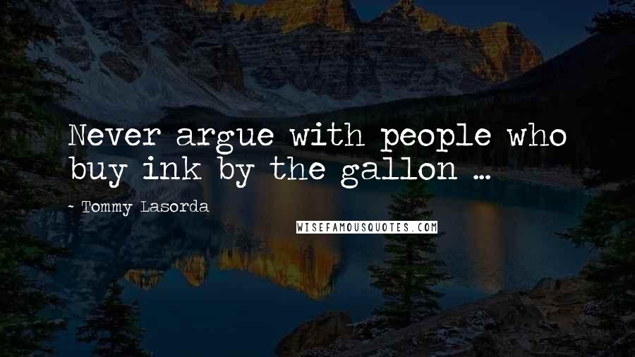 Tommy Lasorda Quotes: Never argue with people who buy ink by the gallon ...