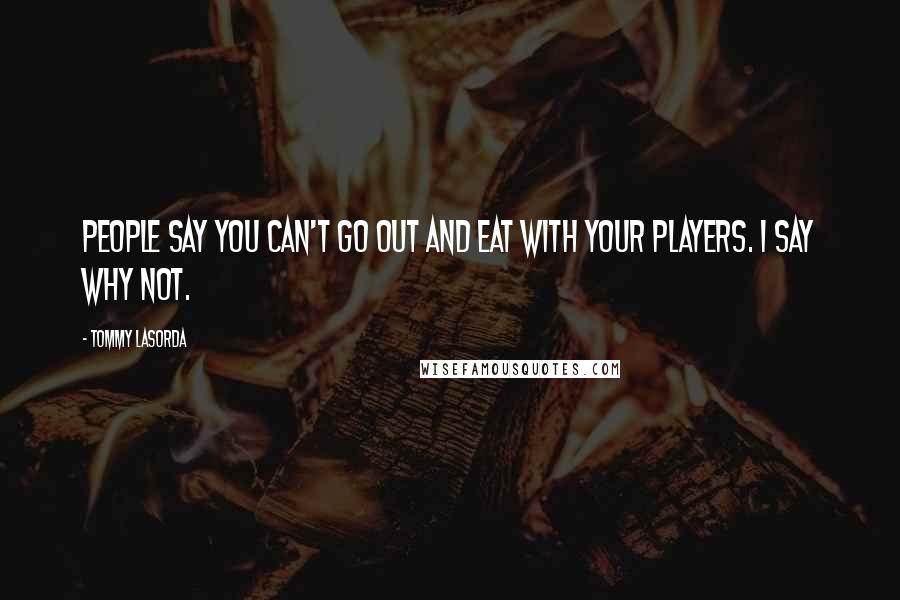 Tommy Lasorda Quotes: People say you can't go out and eat with your players. I say why not.
