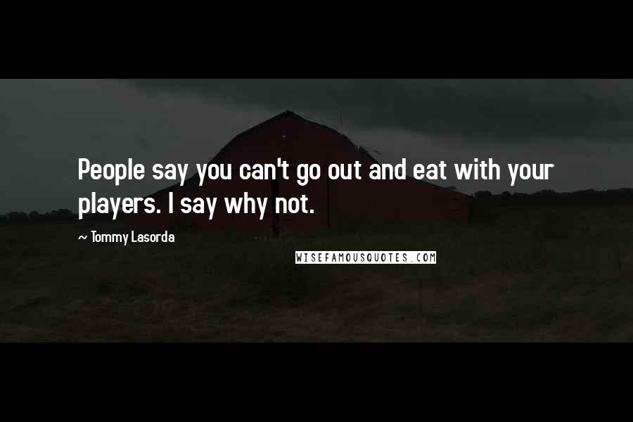 Tommy Lasorda Quotes: People say you can't go out and eat with your players. I say why not.