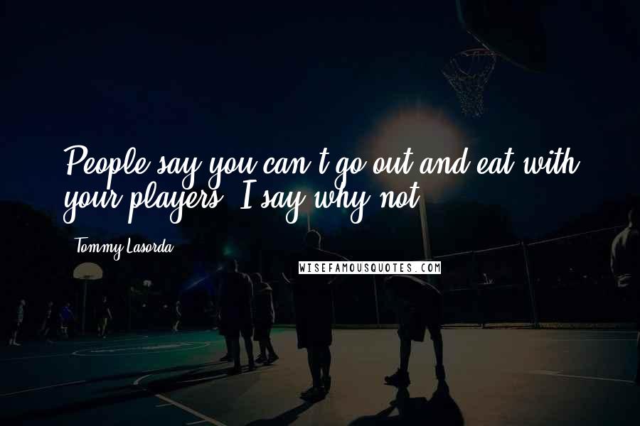 Tommy Lasorda Quotes: People say you can't go out and eat with your players. I say why not.