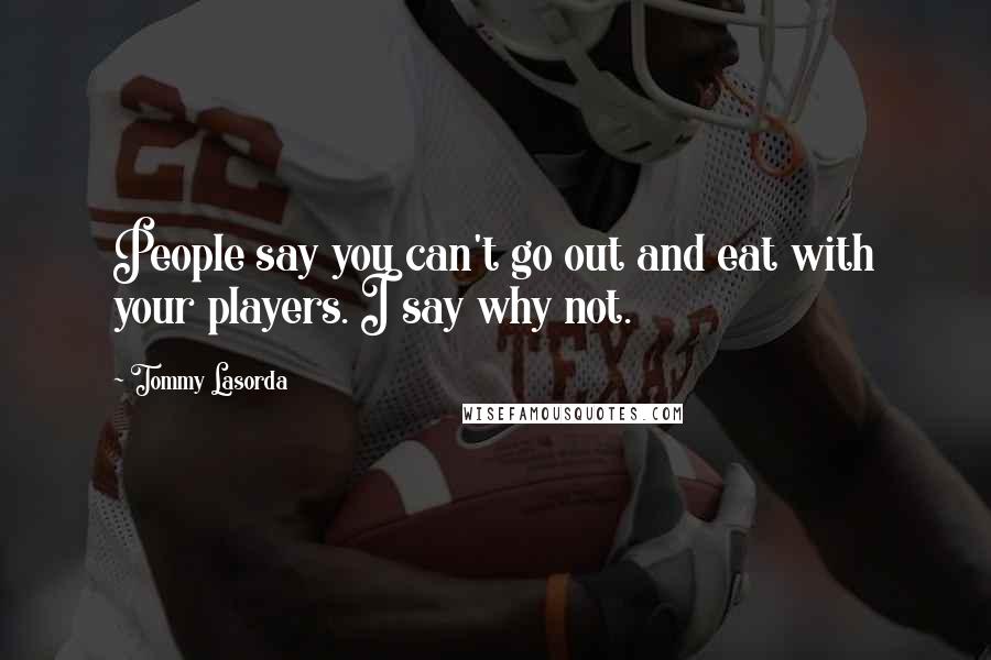 Tommy Lasorda Quotes: People say you can't go out and eat with your players. I say why not.