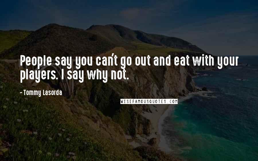 Tommy Lasorda Quotes: People say you can't go out and eat with your players. I say why not.