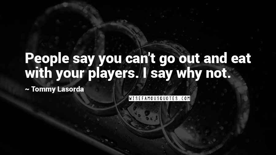 Tommy Lasorda Quotes: People say you can't go out and eat with your players. I say why not.